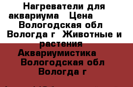 Нагреватели для аквариума › Цена ­ 500 - Вологодская обл., Вологда г. Животные и растения » Аквариумистика   . Вологодская обл.,Вологда г.